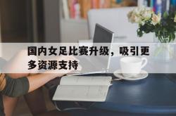 开云体育登录-国内女足比赛升级，吸引更多资源支持的简单介绍