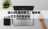 开云体育平台APP-关于湖人B队鏖战爵士，福克斯一己之力扛起全队的信息
